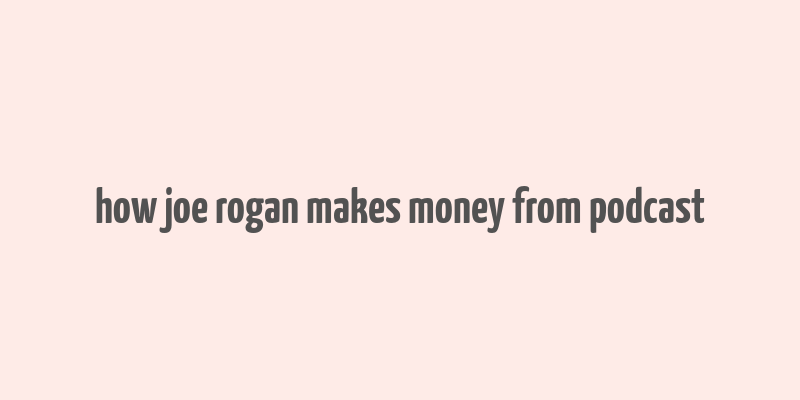 how joe rogan makes money from podcast