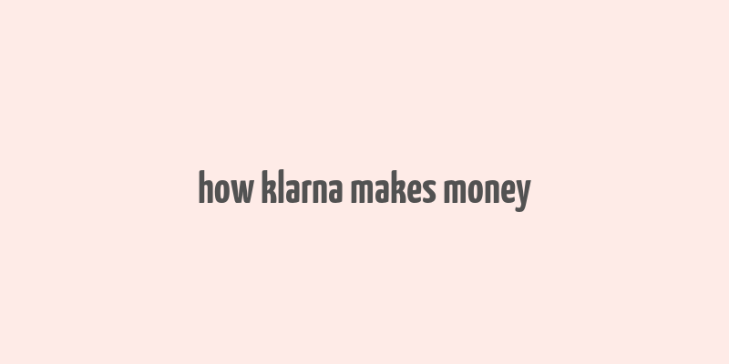 how klarna makes money