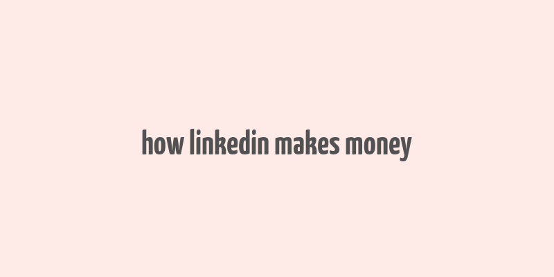 how linkedin makes money