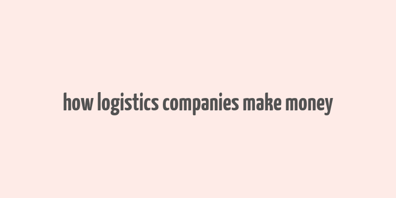 how logistics companies make money