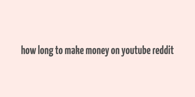 how long to make money on youtube reddit