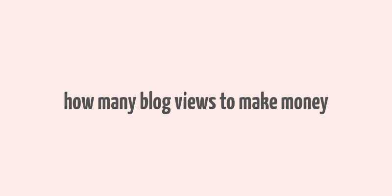 how many blog views to make money