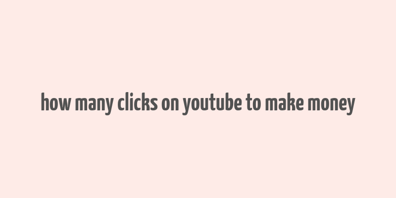 how many clicks on youtube to make money