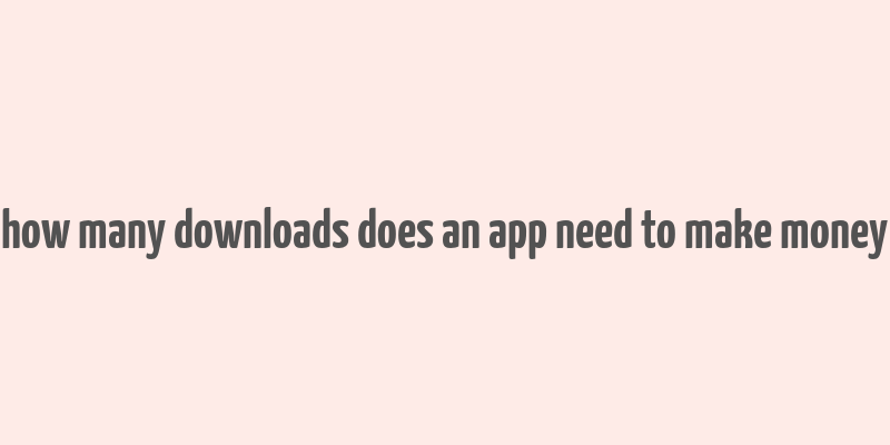 how many downloads does an app need to make money