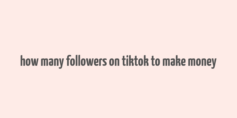 how many followers on tiktok to make money