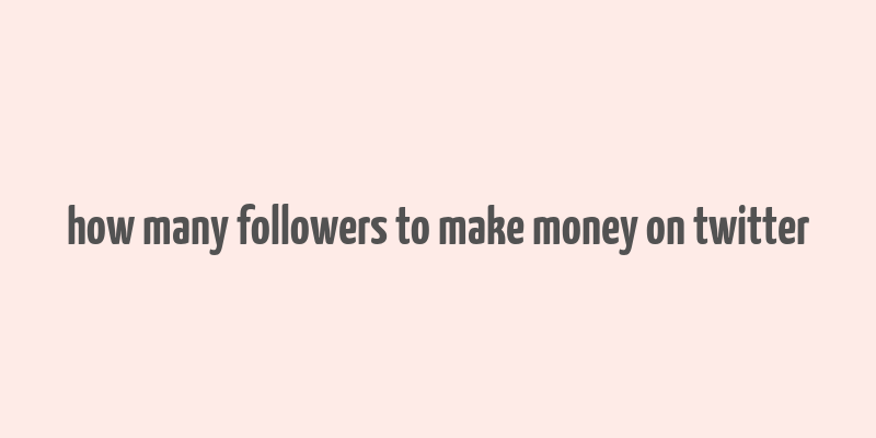 how many followers to make money on twitter