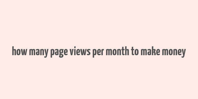 how many page views per month to make money