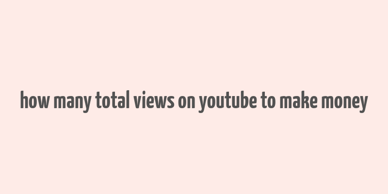 how many total views on youtube to make money