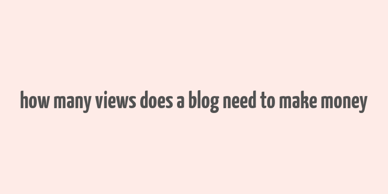 how many views does a blog need to make money