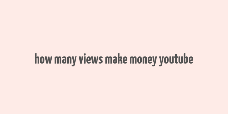 how many views make money youtube