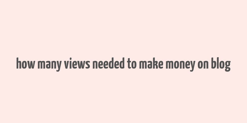 how many views needed to make money on blog