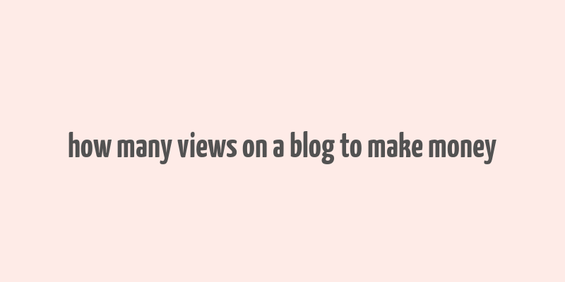 how many views on a blog to make money