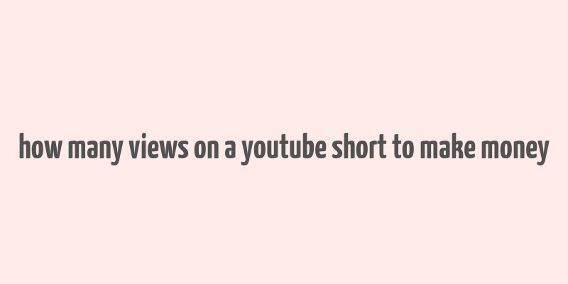 how many views on a youtube short to make money