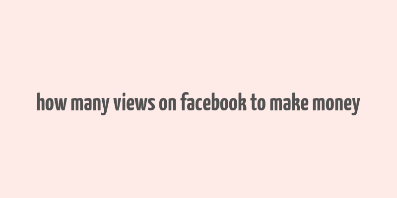 how many views on facebook to make money