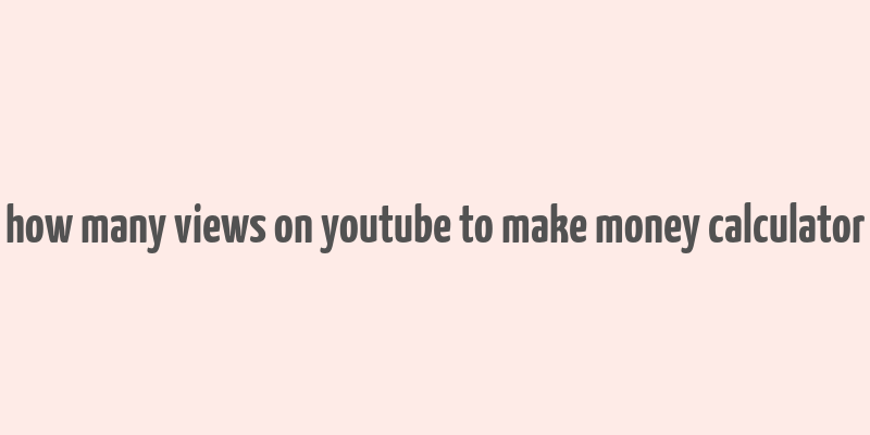 how many views on youtube to make money calculator