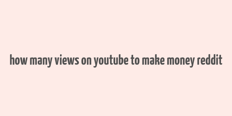 how many views on youtube to make money reddit