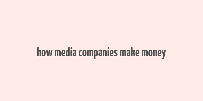 how media companies make money