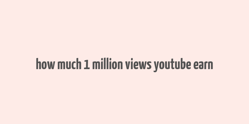 how much 1 million views youtube earn