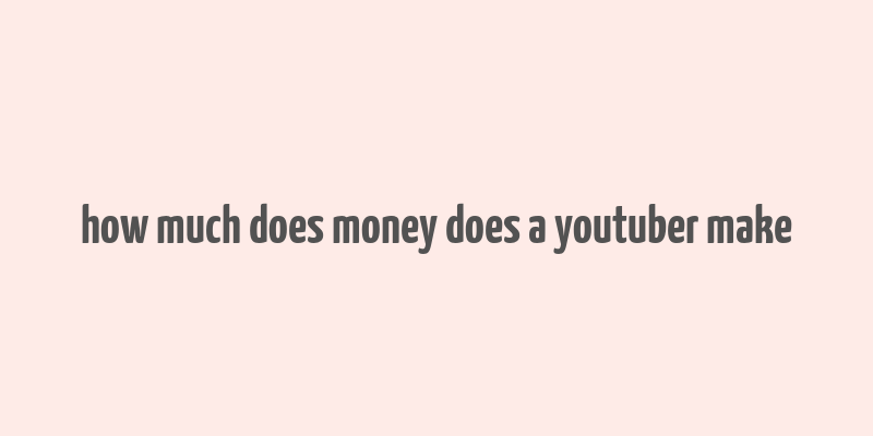 how much does money does a youtuber make