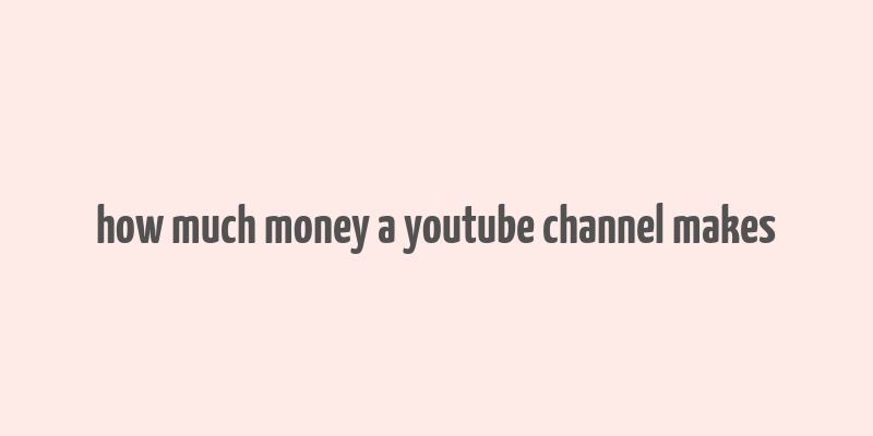 how much money a youtube channel makes