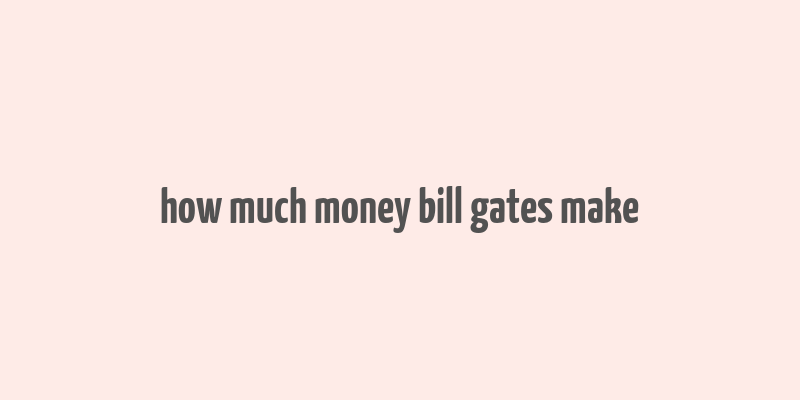 how much money bill gates make