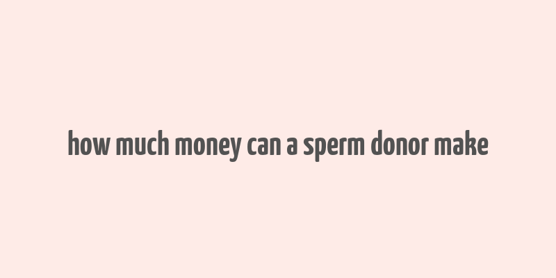 how much money can a sperm donor make