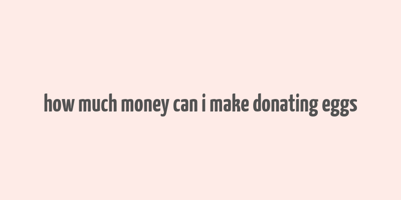 how much money can i make donating eggs