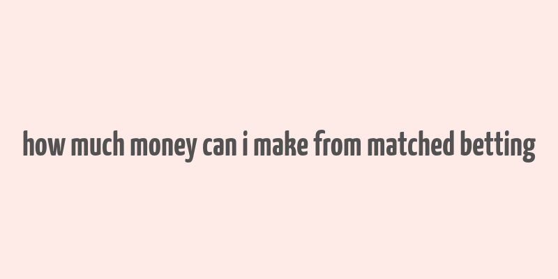 how much money can i make from matched betting