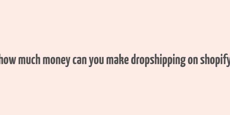 how much money can you make dropshipping on shopify