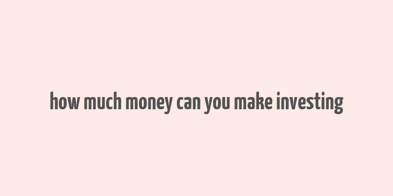 how much money can you make investing