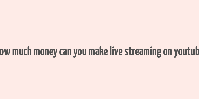 how much money can you make live streaming on youtube