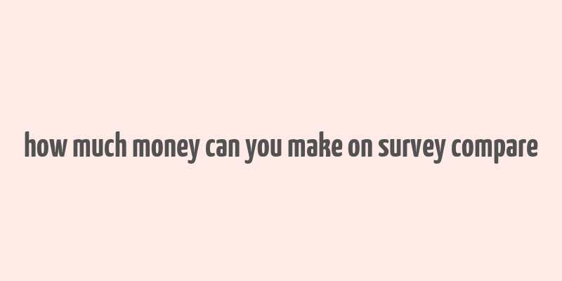 how much money can you make on survey compare