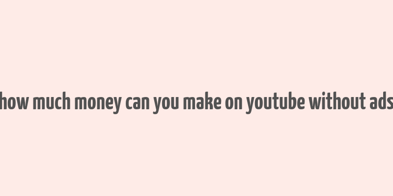 how much money can you make on youtube without ads