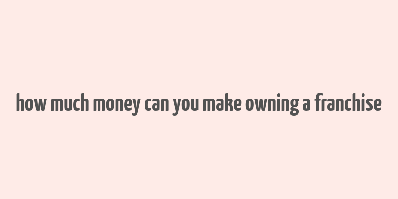 how much money can you make owning a franchise