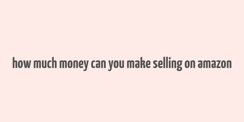 how much money can you make selling on amazon