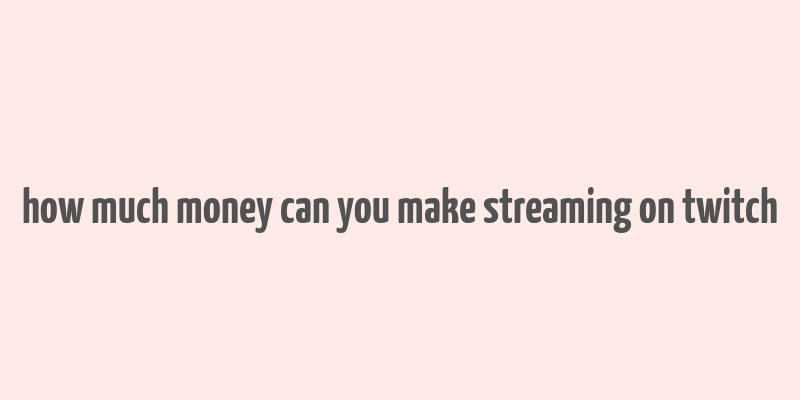 how much money can you make streaming on twitch