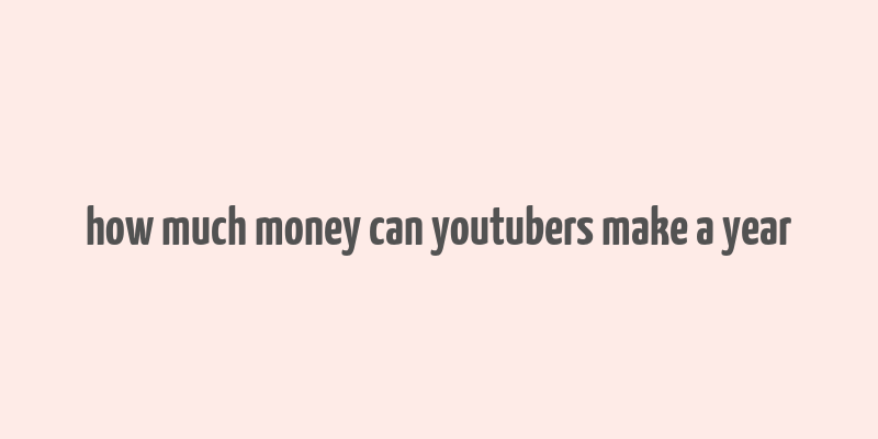 how much money can youtubers make a year