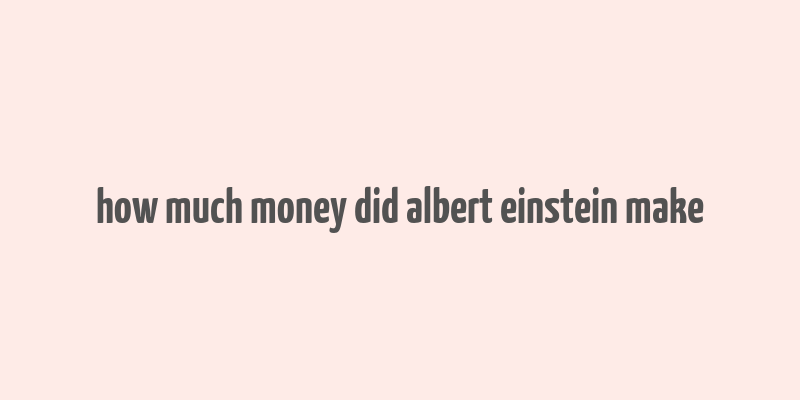 how much money did albert einstein make