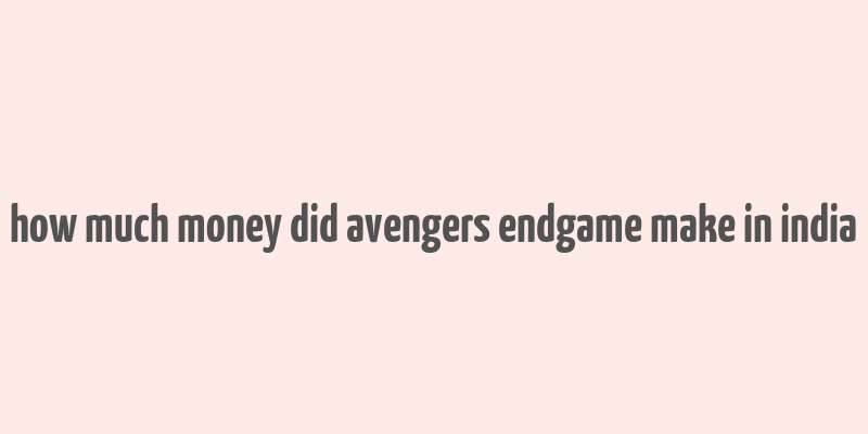 how much money did avengers endgame make in india