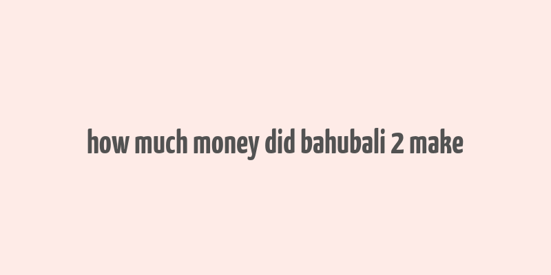 how much money did bahubali 2 make