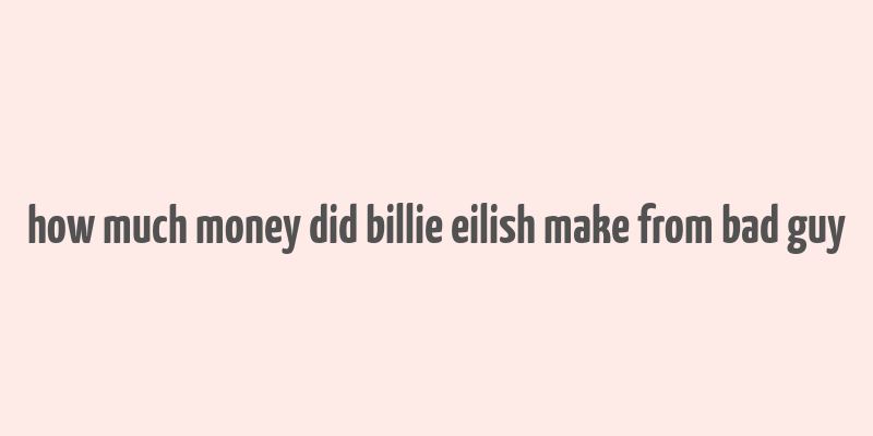 how much money did billie eilish make from bad guy