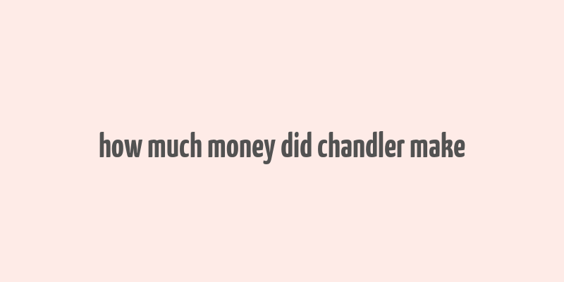 how much money did chandler make