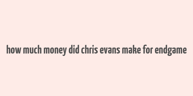 how much money did chris evans make for endgame