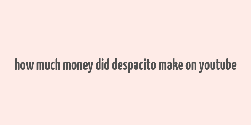 how much money did despacito make on youtube