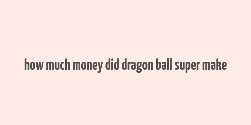 how much money did dragon ball super make