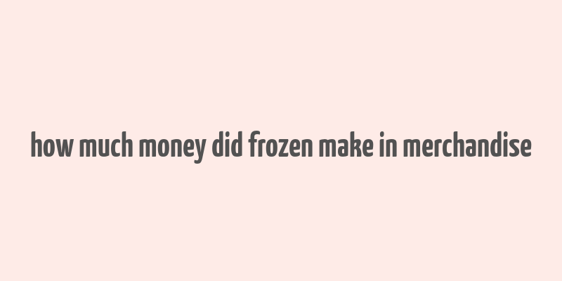 how much money did frozen make in merchandise