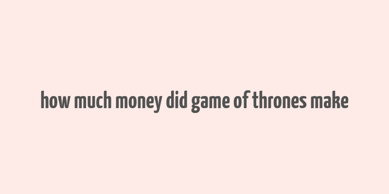 how much money did game of thrones make