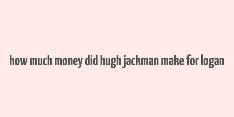 how much money did hugh jackman make for logan