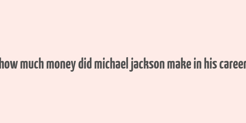 how much money did michael jackson make in his career