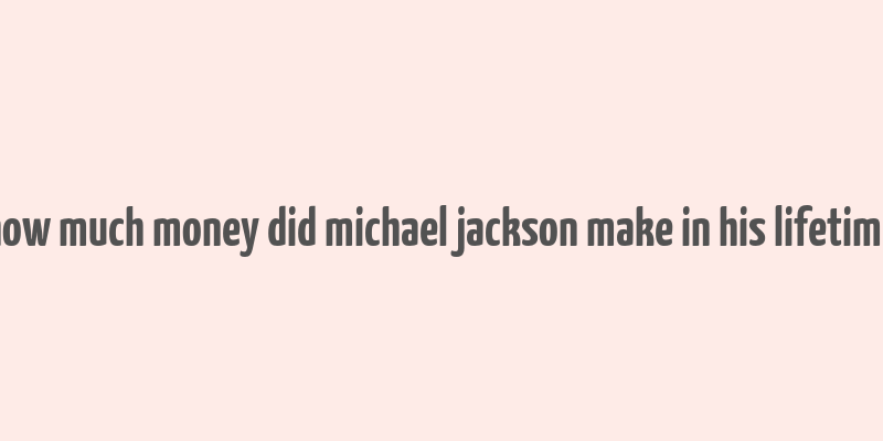 how much money did michael jackson make in his lifetime